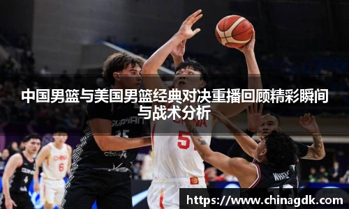 中国男篮与美国男篮经典对决重播回顾精彩瞬间与战术分析