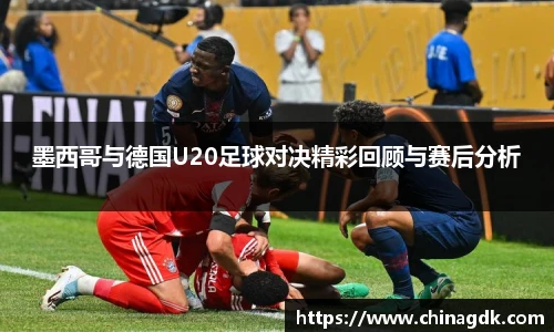 墨西哥与德国U20足球对决精彩回顾与赛后分析