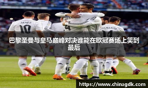 巴黎圣曼与皇马巅峰对决谁能在欧冠赛场上笑到最后