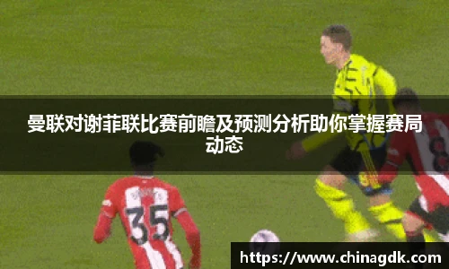 曼联对谢菲联比赛前瞻及预测分析助你掌握赛局动态